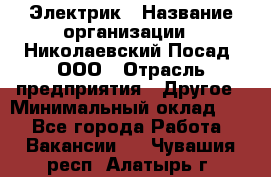 Электрик › Название организации ­ Николаевский Посад, ООО › Отрасль предприятия ­ Другое › Минимальный оклад ­ 1 - Все города Работа » Вакансии   . Чувашия респ.,Алатырь г.